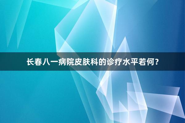 长春八一病院皮肤科的诊疗水平若何？