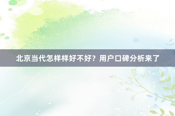 北京当代怎样样好不好？用户口碑分析来了