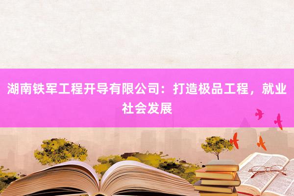 湖南铁军工程开导有限公司：打造极品工程，就业社会发展