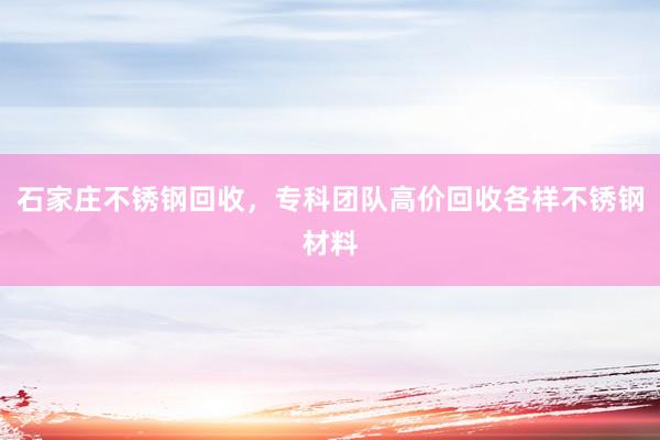 石家庄不锈钢回收，专科团队高价回收各样不锈钢材料